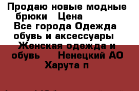 Продаю новые модные брюки › Цена ­ 3 500 - Все города Одежда, обувь и аксессуары » Женская одежда и обувь   . Ненецкий АО,Харута п.